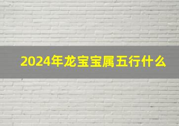 2024年龙宝宝属五行什么,2024年龙宝命里缺啥