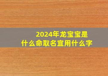 2024年龙宝宝是什么命取名宜用什么字,2024年龙宝宝取什么名字好