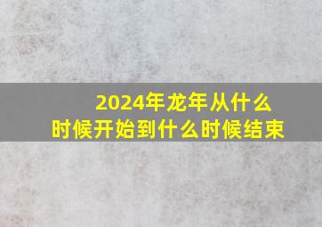 2024年龙年从什么时候开始到什么时候结束