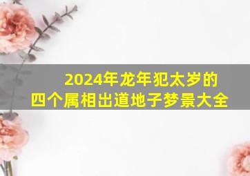 2024年龙年犯太岁的四个属相岀道地子梦景大全,2024年犯太岁的生肖有哪几个及化解方法?