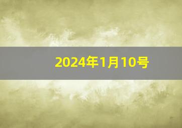 2024年1月10号,2024年1月10号是黄道吉日吗