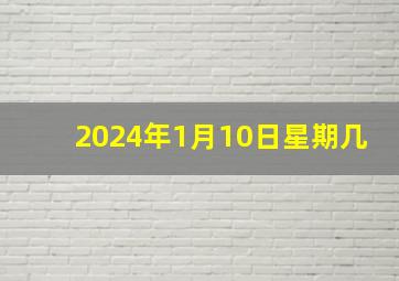 2024年1月10日星期几,2024年1月10日星期几?