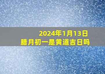 2024年1月13日腊月初一是黄道吉日吗,腊月1月14日是什么星座