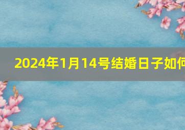 2024年1月14号结婚日子如何,2024年1月14号结婚日子如何