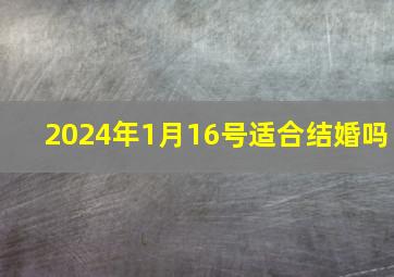 2024年1月16号适合结婚吗,2023年1月16日适合结婚吗