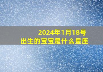 2024年1月18号出生的宝宝是什么星座