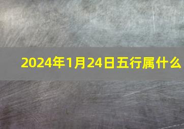 2024年1月24日五行属什么,2024年1月4日五行属什么