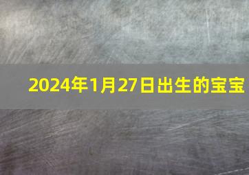 2024年1月27日出生的宝宝,2024年1月27日出生的宝宝命运