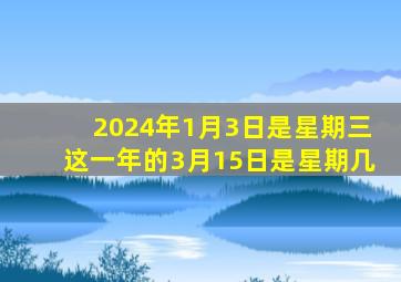 2024年1月3日是星期三这一年的3月15日是星期几,2024年3月1号是星期几