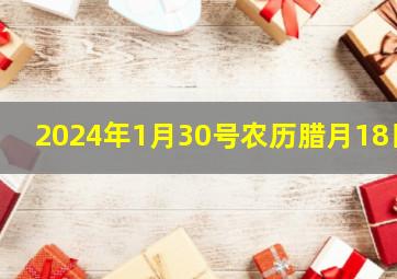 2024年1月30号农历腊月18日,2024年1月30号农历腊月18日