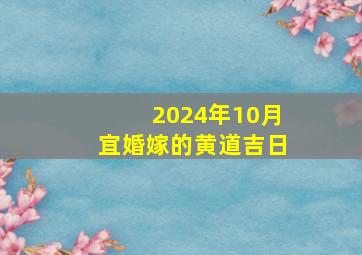 2024年10月宜婚嫁的黄道吉日,2024年的结婚吉日