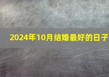 2024年10月结婚最好的日子,2024年结婚嫁娶择日大全