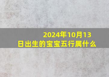 2024年10月13日出生的宝宝五行属什么