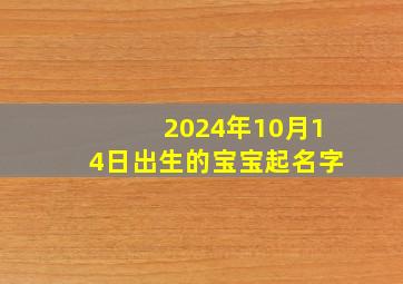 2024年10月14日出生的宝宝起名字,2024年10月14日出生女宝好不好?