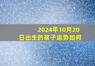 2024年10月20日出生的孩子运势如何,2024年10月属什么生肖