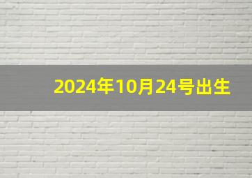 2024年10月24号出生