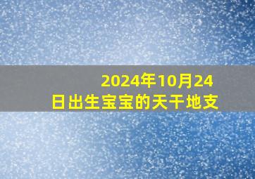 2024年10月24日出生宝宝的天干地支,2024年10月属什么生肖