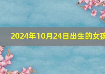 2024年10月24日出生的女孩