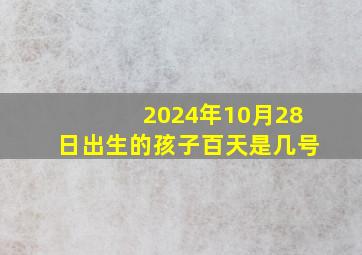 2024年10月28日出生的孩子百天是几号,2024年10月27日农历是多少