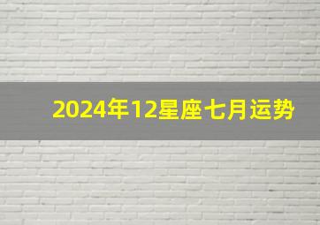 2024年12星座七月运势,2024年12生肖运势解析完整版