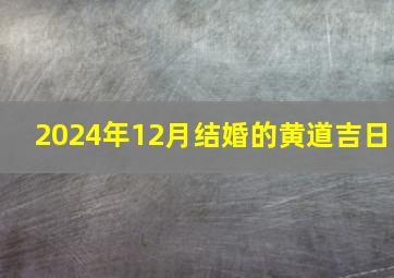 2024年12月结婚的黄道吉日,2024年12月结婚黄道吉日查询表图片大全