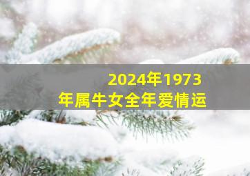 2024年1973年属牛女全年爱情运,1973年属牛2024年运程每月运程