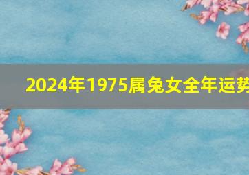 2024年1975属兔女全年运势,75属兔人最难熬的年龄