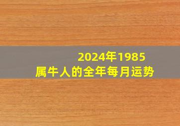 2024年1985属牛人的全年每月运势,2024年属牛运势及运程