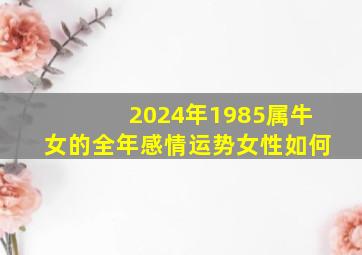 2024年1985属牛女的全年感情运势女性如何,1985属牛人2024年全年运势详解