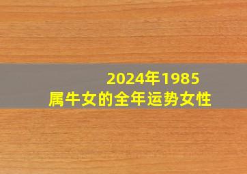 2024年1985属牛女的全年运势女性,属牛的2024年有三喜