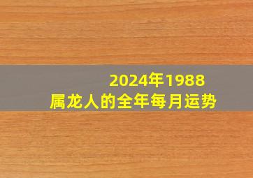 2024年1988属龙人的全年每月运势,1988年2024年运势如何