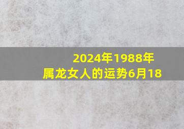 2024年1988年属龙女人的运势6月18,2024年1988年龙年多大