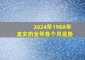 2024年1988年龙女的全年各个月运势,88年龙2024年运势怎么样命运好吗