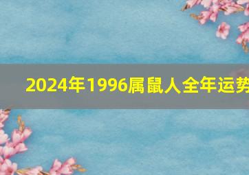 2024年1996属鼠人全年运势,96年属鼠男2024年运势运程