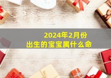 2024年2月份出生的宝宝属什么命,2024年2月份出生的宝宝属什么命运