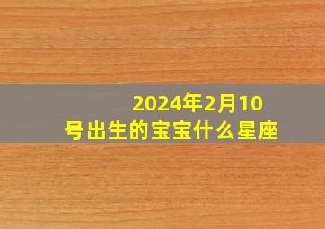 2024年2月10号出生的宝宝什么星座,2024年2月10号出生的宝宝什么星座好