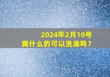 2024年2月10号属什么的可以洗澡吗？,2024年2月14号