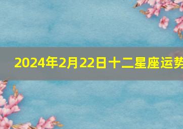 2024年2月22日十二星座运势