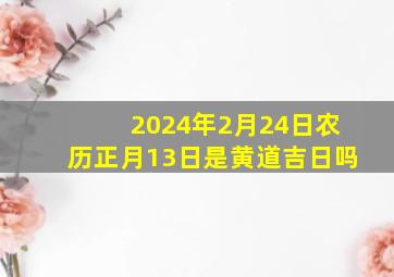 2024年2月24日农历正月13日是黄道吉日吗,2024年正月二十七是几月几号