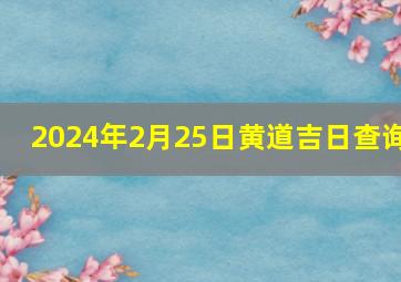 2024年2月25日黄道吉日查询,2024年3月黄道吉日查询