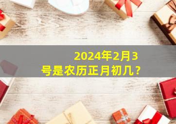 2024年2月3号是农历正月初几？,2024年正月初二是几号