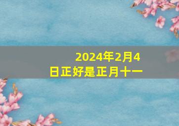 2024年2月4日正好是正月十一,2024年正月初四是几月几号