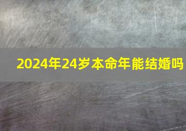 2024年24岁本命年能结婚吗,24周岁本命年结婚好不好