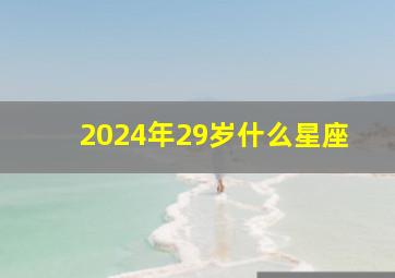 2024年29岁什么星座,今年二十四岁是什么星座