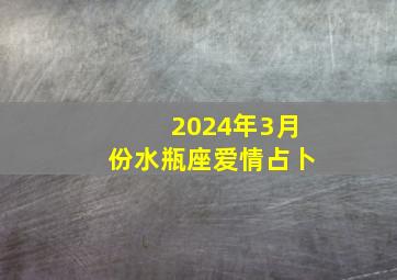 2024年3月份水瓶座爱情占卜,2024年3月份水瓶座爱情占卜运势如何