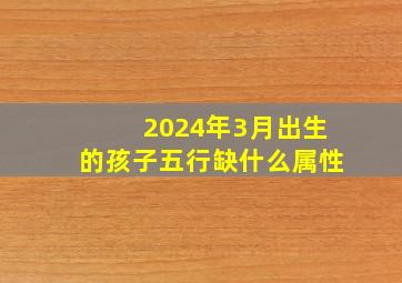 2024年3月出生的孩子五行缺什么属性,2024年阴历3月