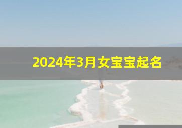 2024年3月女宝宝起名,2024年宝宝几月出生最好命