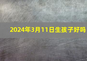 2024年3月11日生孩子好吗,2024年3月14日生娃