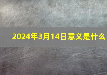 2024年3月14日意义是什么,2024年3月14日意义是什么