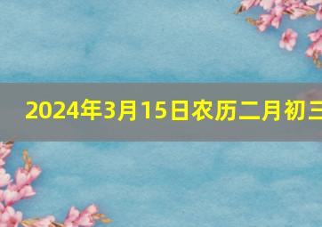 2024年3月15日农历二月初三,2024年农历三月二十五